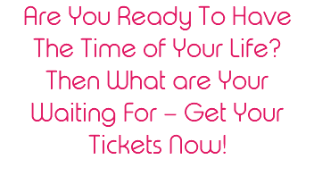 Are You Ready To Have The Time of Your Life? Then What are Your Waiting For – Get Your Tickets Now! 