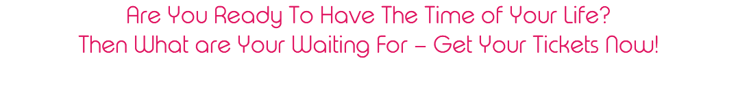 Are You Ready To Have The Time of Your Life? Then What are Your Waiting For – Get Your Tickets Now! 